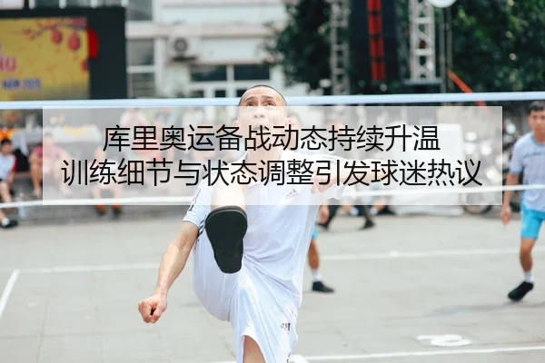 库里奥运备战动态持续升温 训练细节与状态调整引发球迷热议