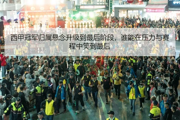 西甲冠军归属悬念升级到最后阶段，谁能在压力与赛程中笑到最后